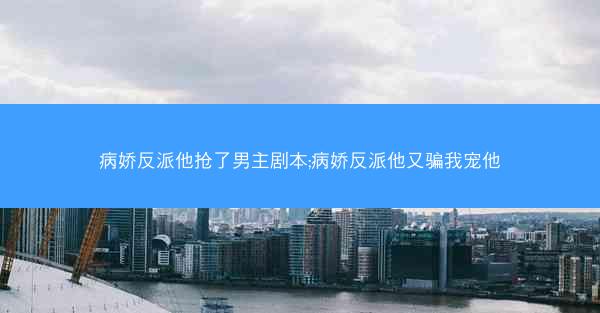 病娇反派他抢了男主剧本;病娇反派他又骗我宠他