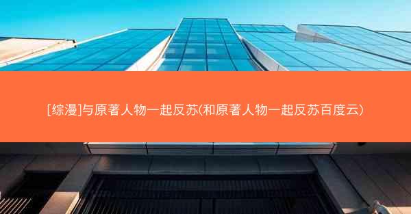 [综漫]与原著人物一起反苏(和原著人物一起反苏百度云)