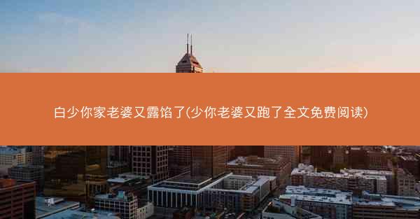白少你家老婆又露馅了(少你老婆又跑了全文免费阅读)