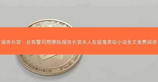 报告长官：总有警司想撩我;报告长官夫人在捉鬼类似小说全文免费阅读