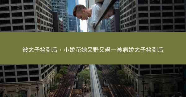 被太子捡到后，小娇花她又野又飒—被病娇太子捡到后
