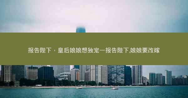 报告陛下，皇后娘娘想独宠—报告陛下,娘娘要改嫁