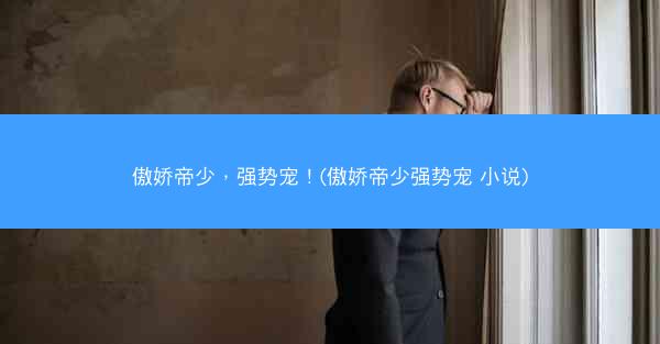 傲娇帝少，强势宠！(傲娇帝少强势宠 小说)