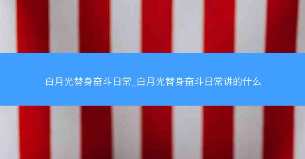白月光替身奋斗日常_白月光替身奋斗日常讲的什么