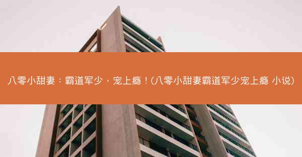 八零小甜妻：霸道军少，宠上瘾！(八零小甜妻霸道军少宠上瘾 小说)