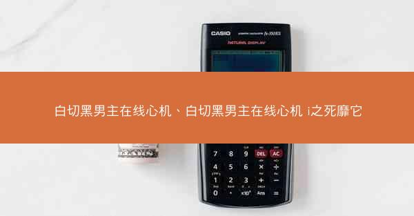 白切黑男主在线心机、白切黑男主在线心机 i之死靡它