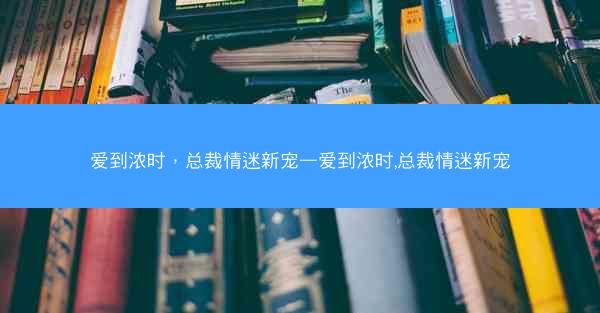 爱到浓时，总裁情迷新宠—爱到浓时,总裁情迷新宠