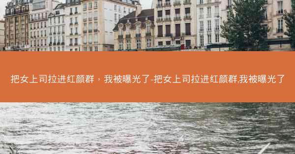 把女上司拉进红颜群，我被曝光了-把女上司拉进红颜群,我被曝光了