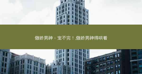 傲娇男神，宠不完！,傲娇男神得哄着