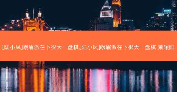 [陆小凤]峨眉派在下很大一盘棋,[陆小凤]峨眉派在下很大一盘棋 萧暖阳