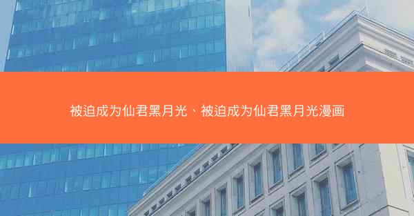 被迫成为仙君黑月光、被迫成为仙君黑月光漫画