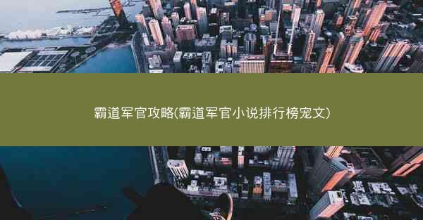 霸道军官攻略(霸道军官小说排行榜宠文)