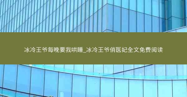冰冷王爷每晚要我哄睡_冰冷王爷俏医妃全文免费阅读
