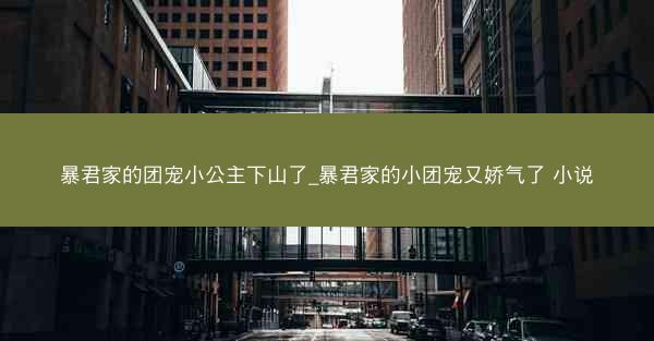 暴君家的团宠小公主下山了_暴君家的小团宠又娇气了 小说