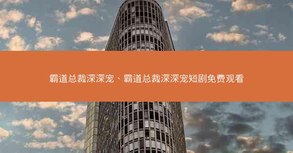 霸道总裁深深宠、霸道总裁深深宠短剧免费观看