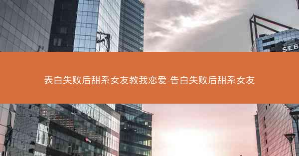 表白失败后甜系女友教我恋爱-告白失败后甜系女友