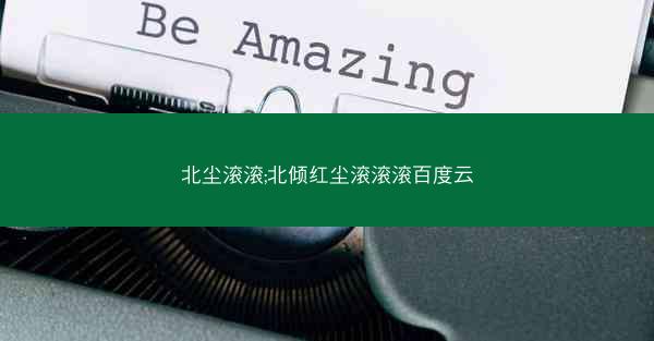 北尘滚滚;北倾红尘滚滚滚百度云