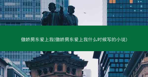 傲娇房东爱上我(傲娇房东爱上我什么时候写的小说) 傲娇房东爱上我(傲娇房东爱上我什么时候写的小说)