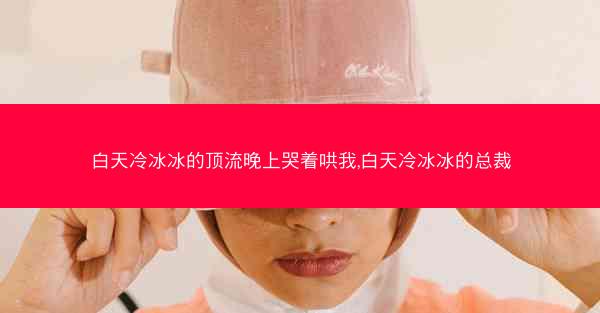 白天冷冰冰的顶流晚上哭着哄我,白天冷冰冰的总裁