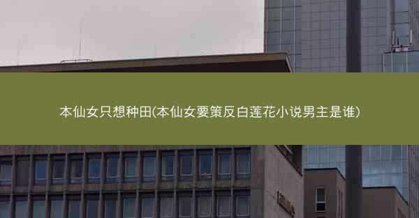 本仙女只想种田(本仙女要策反白莲花小说男主是谁)