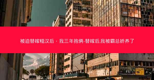 被迫替嫁糙汉后，我三年抱俩-替嫁后,我被霸总娇养了