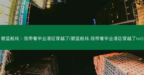 碧蓝航线：我带着毕业港区穿越了(碧蓝航线-我带着毕业港区穿越了txt)