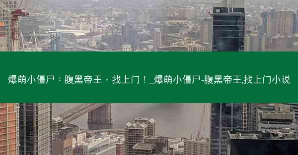 爆萌小僵尸：腹黑帝王，找上门！_爆萌小僵尸-腹黑帝王,找上门小说
