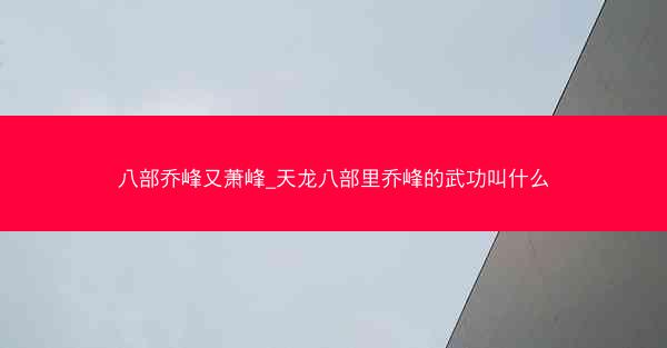 八部乔峰又萧峰_天龙八部里乔峰的武功叫什么