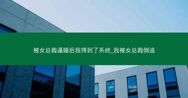 被女总裁逼婚后我得到了系统_我被女总裁倒追