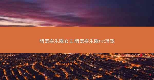 暗宠娱乐圈女王;暗宠娱乐圈txt玲珑