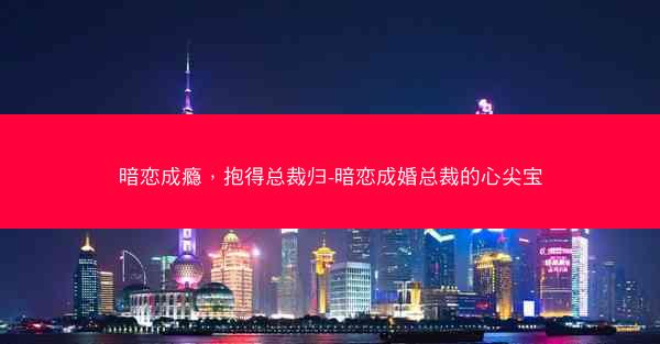 暗恋成瘾,抱得总裁归-暗恋成婚总裁的心尖宝 暗恋成瘾,抱得总裁归-暗恋成婚总裁的心尖宝