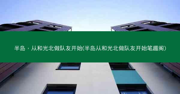 半岛，从和光北做队友开始(半岛从和光北做队友开始笔趣阁)