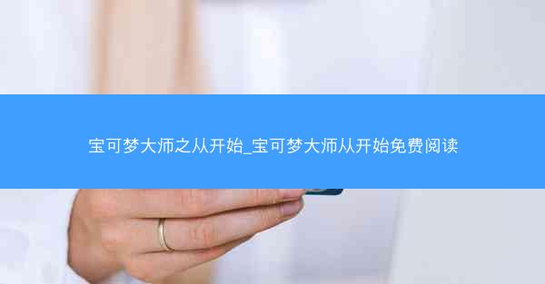 宝可梦大师之从开始_宝可梦大师从开始免费阅读