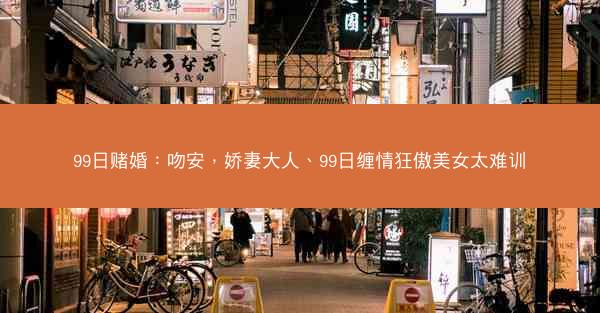 99日赌婚：吻安，娇妻大人、99日缠情狂傲美女太难训