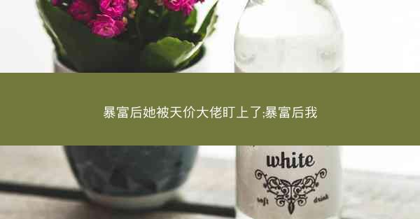 暴富后她被天价大佬盯上了;暴富后我