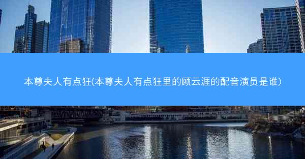 本尊夫人有点狂(本尊夫人有点狂里的顾云涯的配音演员是谁)