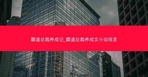 霸道总裁养成记_霸道总裁养成文小说现言