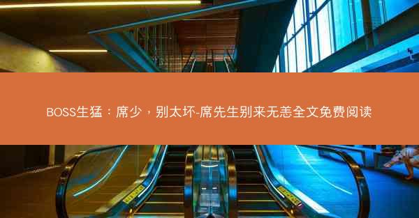 BOSS生猛：席少，别太坏-席先生别来无恙全文免费阅读